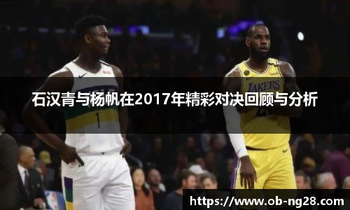 石汉青与杨帆在2017年精彩对决回顾与分析
