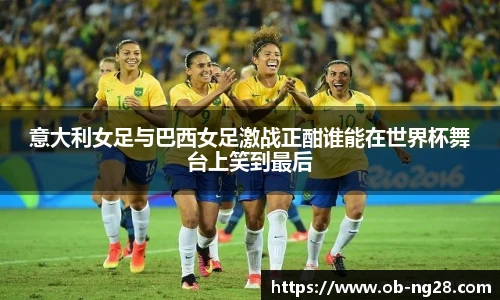 意大利女足与巴西女足激战正酣谁能在世界杯舞台上笑到最后