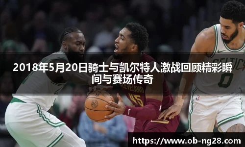 2018年5月20日骑士与凯尔特人激战回顾精彩瞬间与赛场传奇